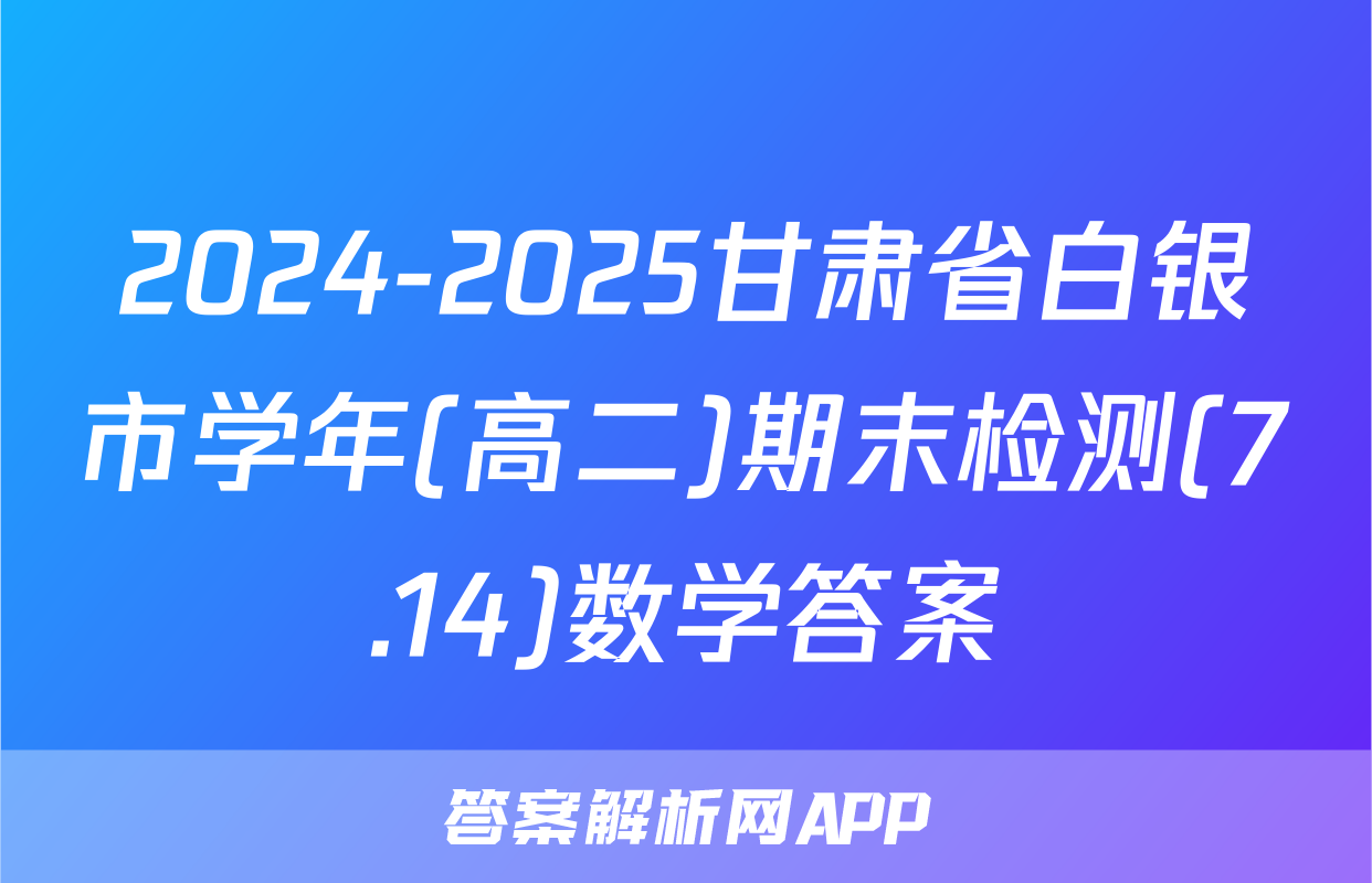2024-2025甘肃省白银市学年(高二)期末检测(7.14)数学答案