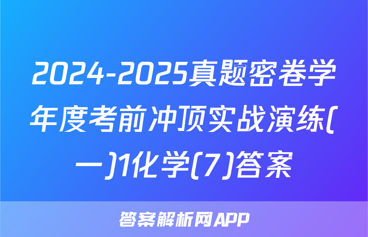 2024-2025真题密卷学年度考前冲顶实战演练(一)1化学(7)答案