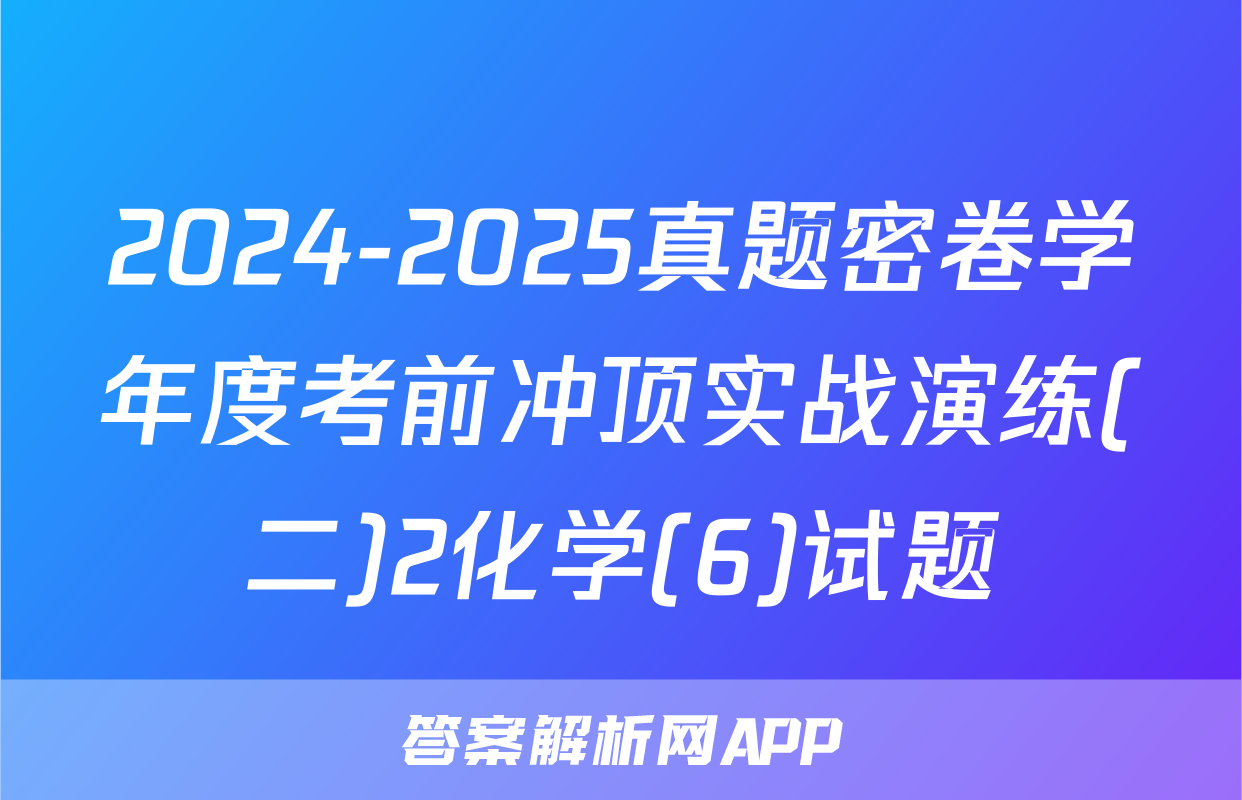 2024-2025真题密卷学年度考前冲顶实战演练(二)2化学(6)试题