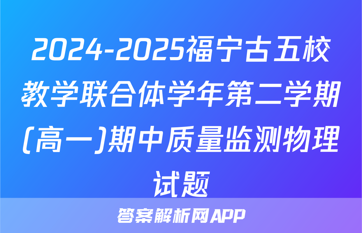 2024-2025福宁古五校教学联合体学年第二学期(高一)期中质量监测物理试题