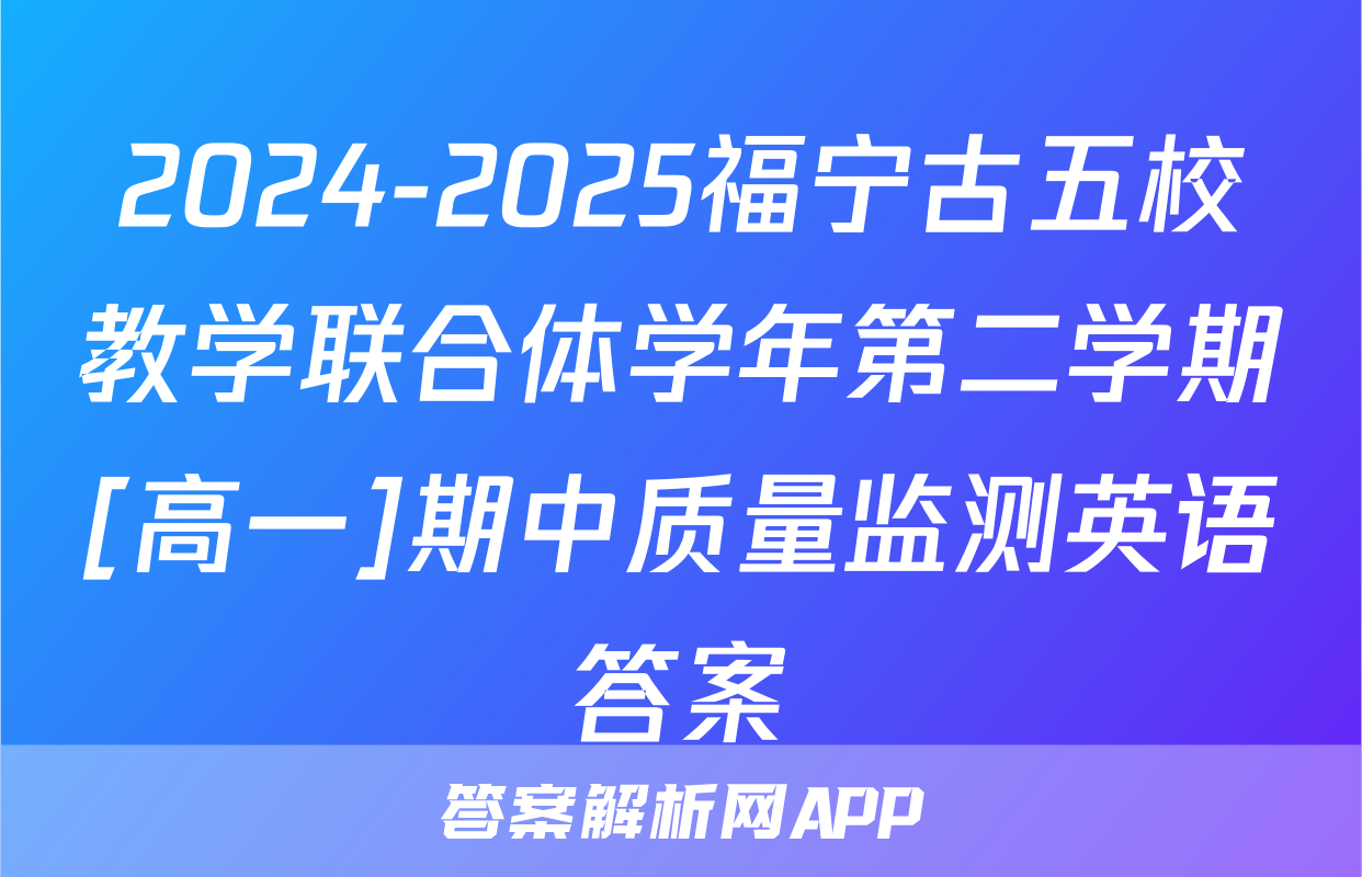 2024-2025福宁古五校教学联合体学年第二学期[高一]期中质量监测英语答案