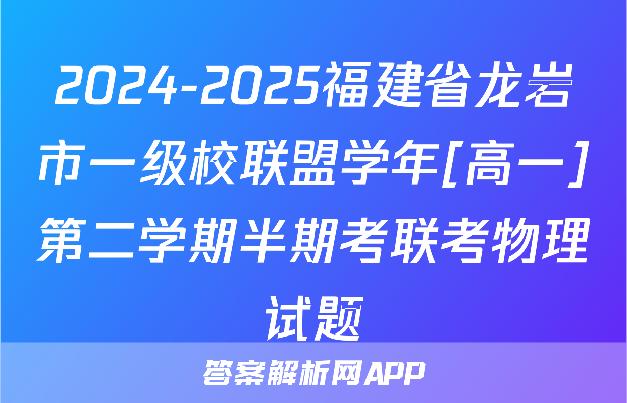 2024-2025福建省龙岩市一级校联盟学年[高一]第二学期半期考联考物理试题