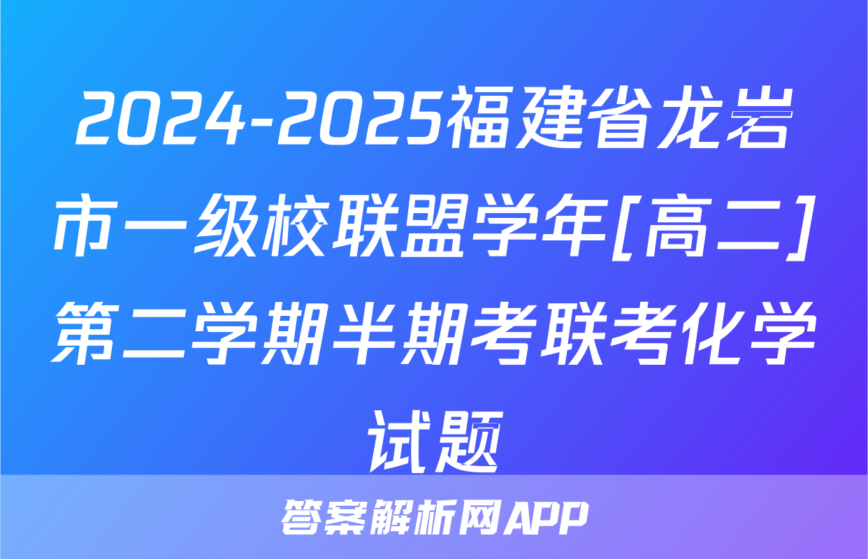2024-2025福建省龙岩市一级校联盟学年[高二]第二学期半期考联考化学试题