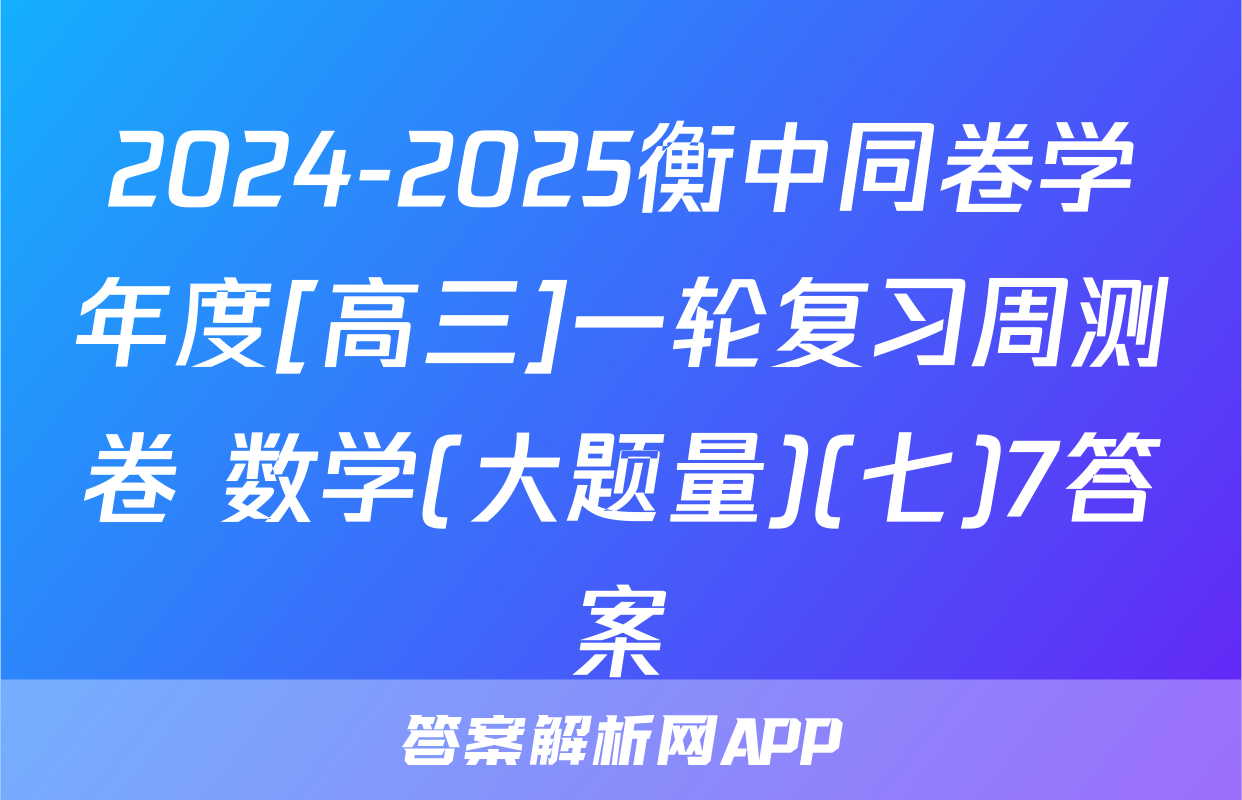 2024-2025衡中同卷学年度[高三]一轮复习周测卷 数学(大题量)(七)7答案