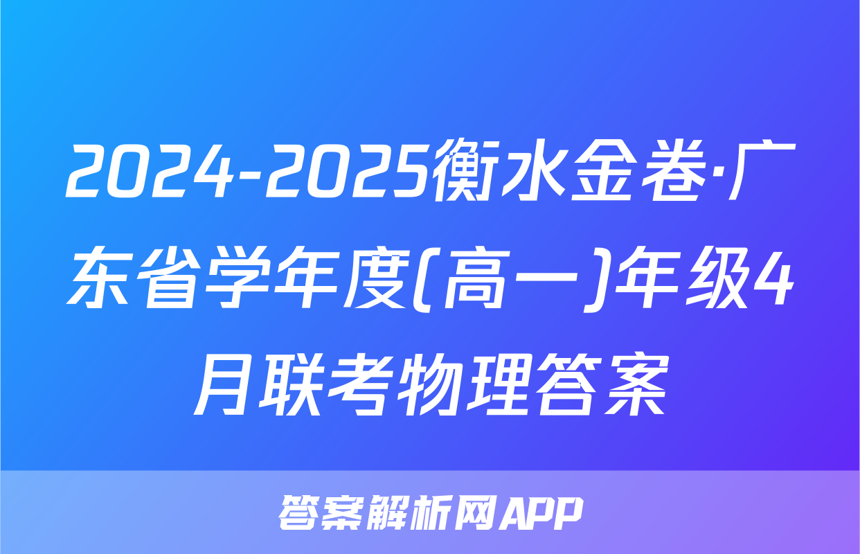 2024-2025衡水金卷·广东省学年度(高一)年级4月联考物理答案