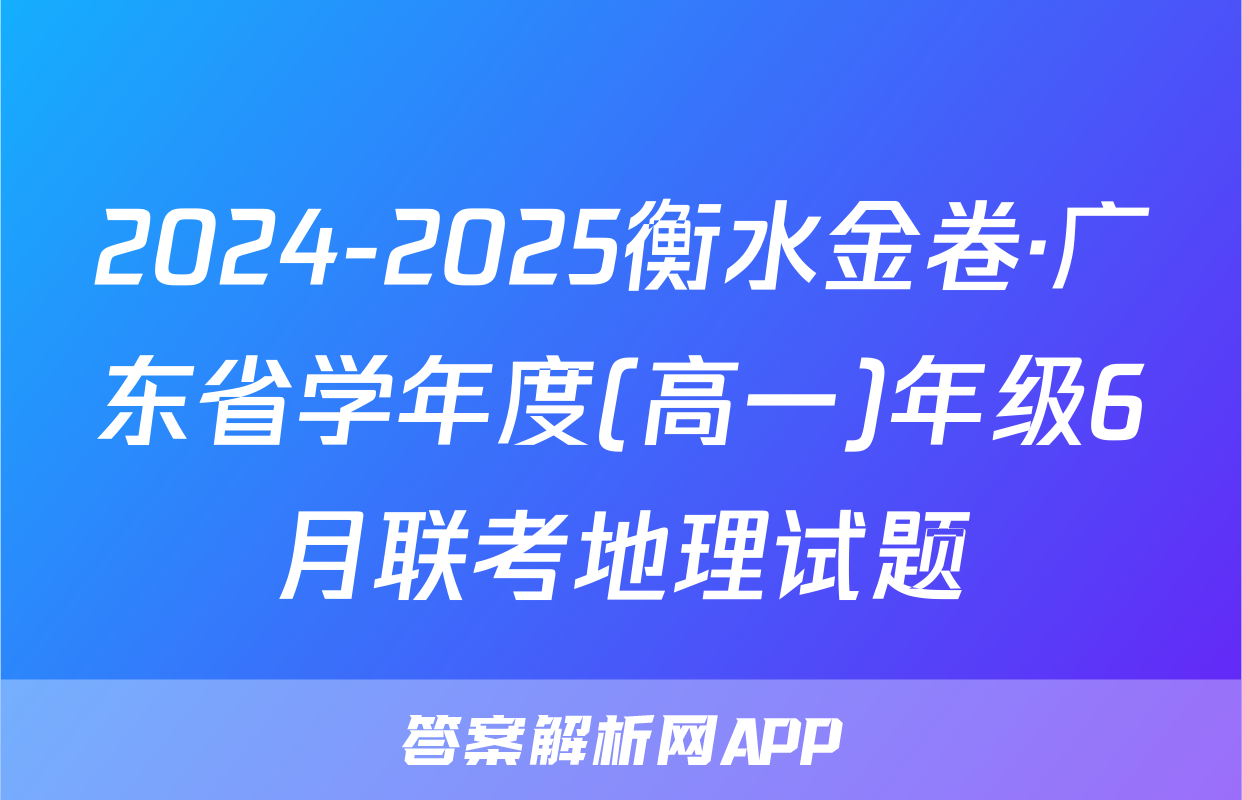 2024-2025衡水金卷·广东省学年度(高一)年级6月联考地理试题