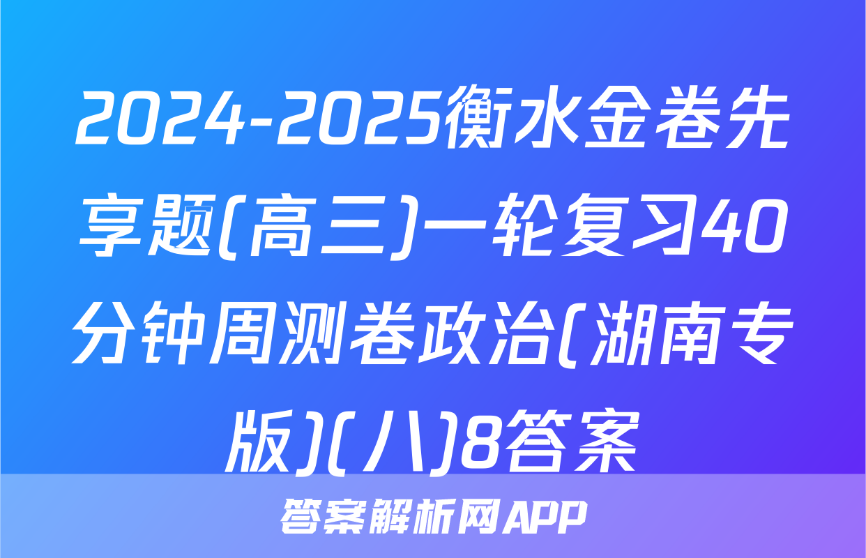 2024-2025衡水金卷先享题(高三)一轮复习40分钟周测卷政治(湖南专版)(八)8答案