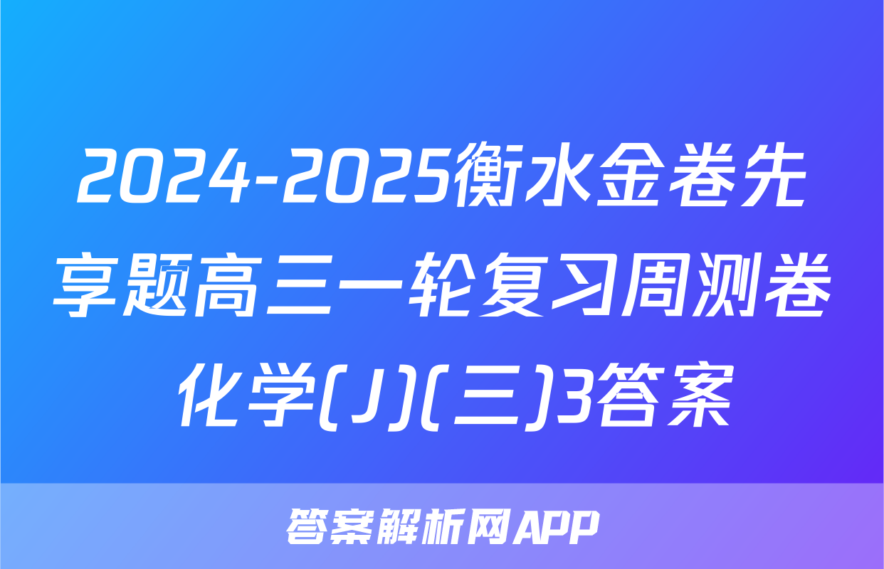 2024-2025衡水金卷先享题高三一轮复习周测卷 化学(J)(三)3答案