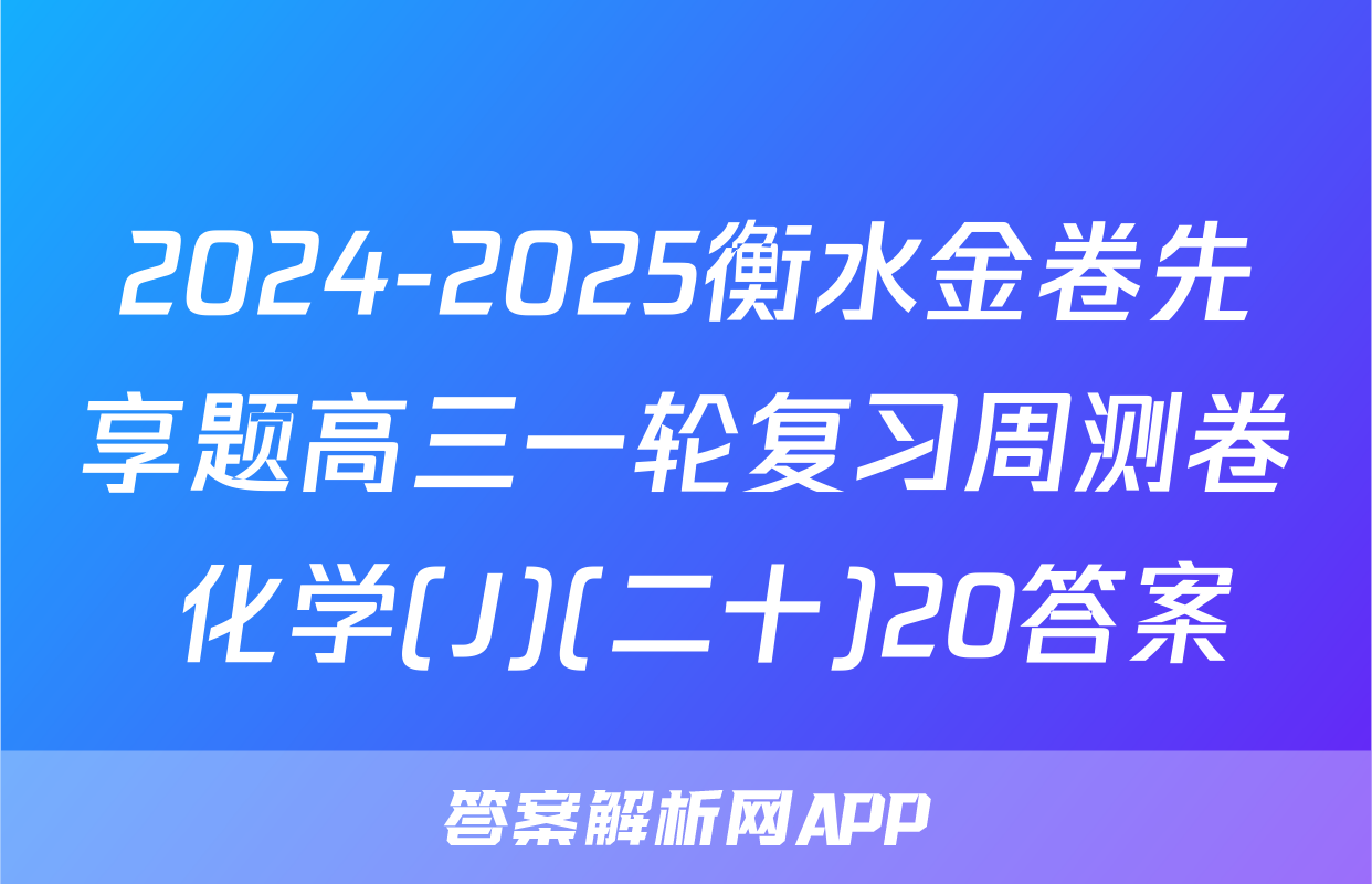 2024-2025衡水金卷先享题高三一轮复习周测卷 化学(J)(二十)20答案