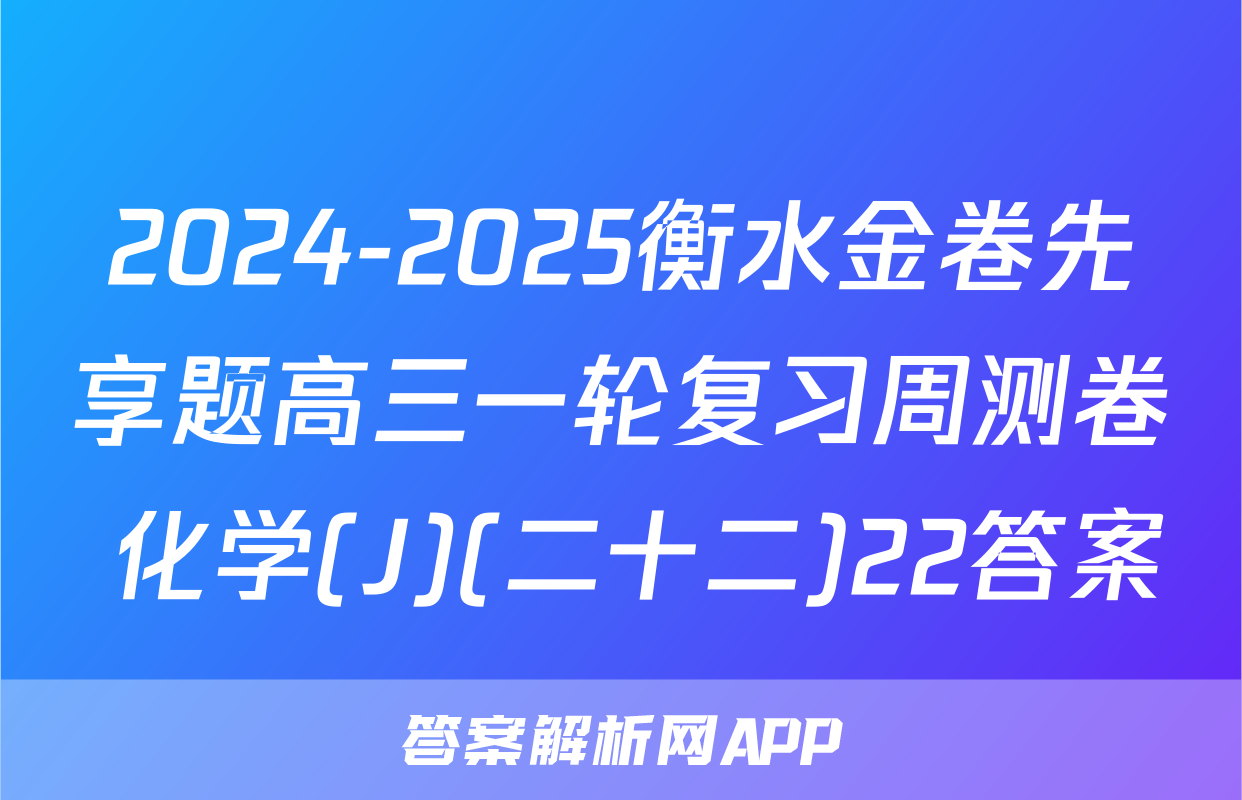 2024-2025衡水金卷先享题高三一轮复习周测卷 化学(J)(二十二)22答案