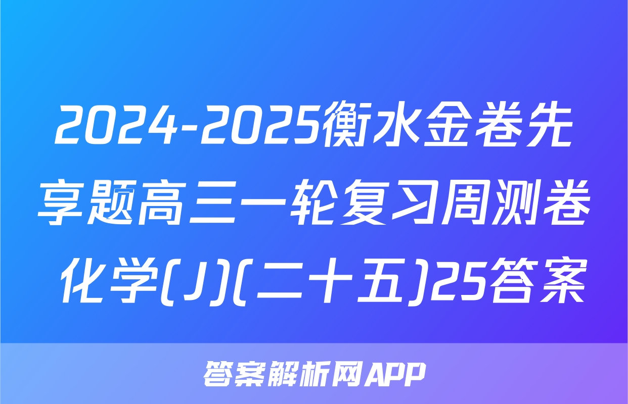 2024-2025衡水金卷先享题高三一轮复习周测卷 化学(J)(二十五)25答案