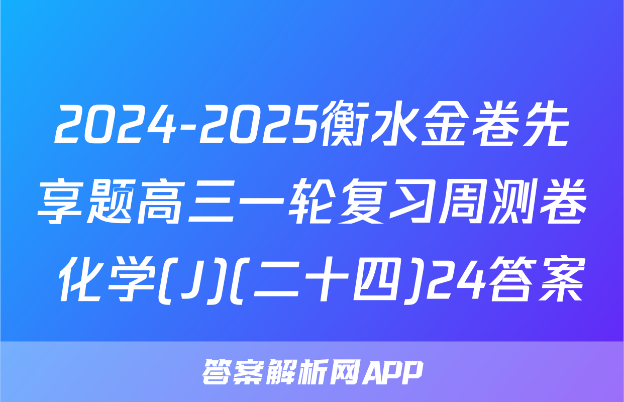 2024-2025衡水金卷先享题高三一轮复习周测卷 化学(J)(二十四)24答案