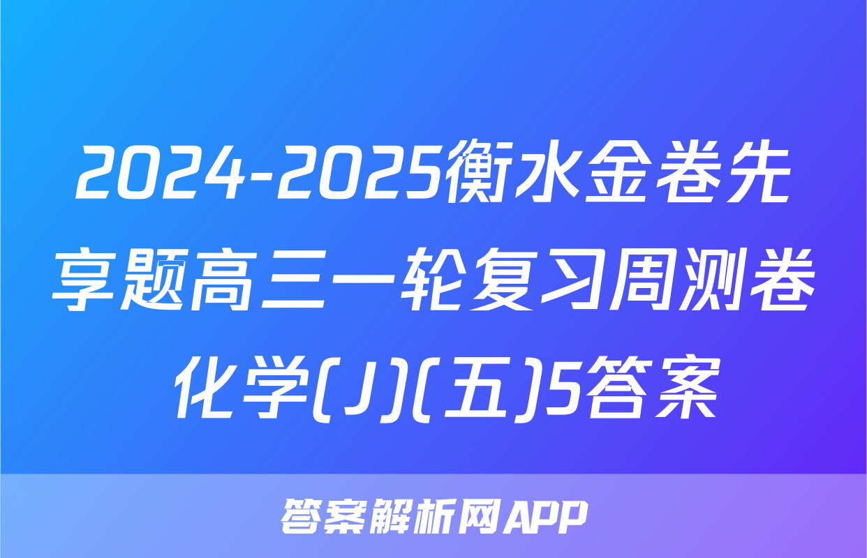 2024-2025衡水金卷先享题高三一轮复习周测卷 化学(J)(五)5答案
