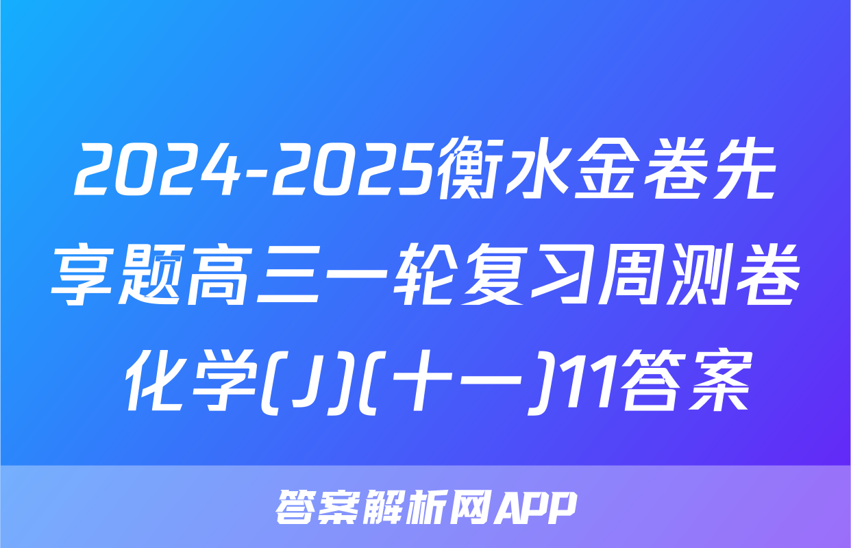 2024-2025衡水金卷先享题高三一轮复习周测卷 化学(J)(十一)11答案