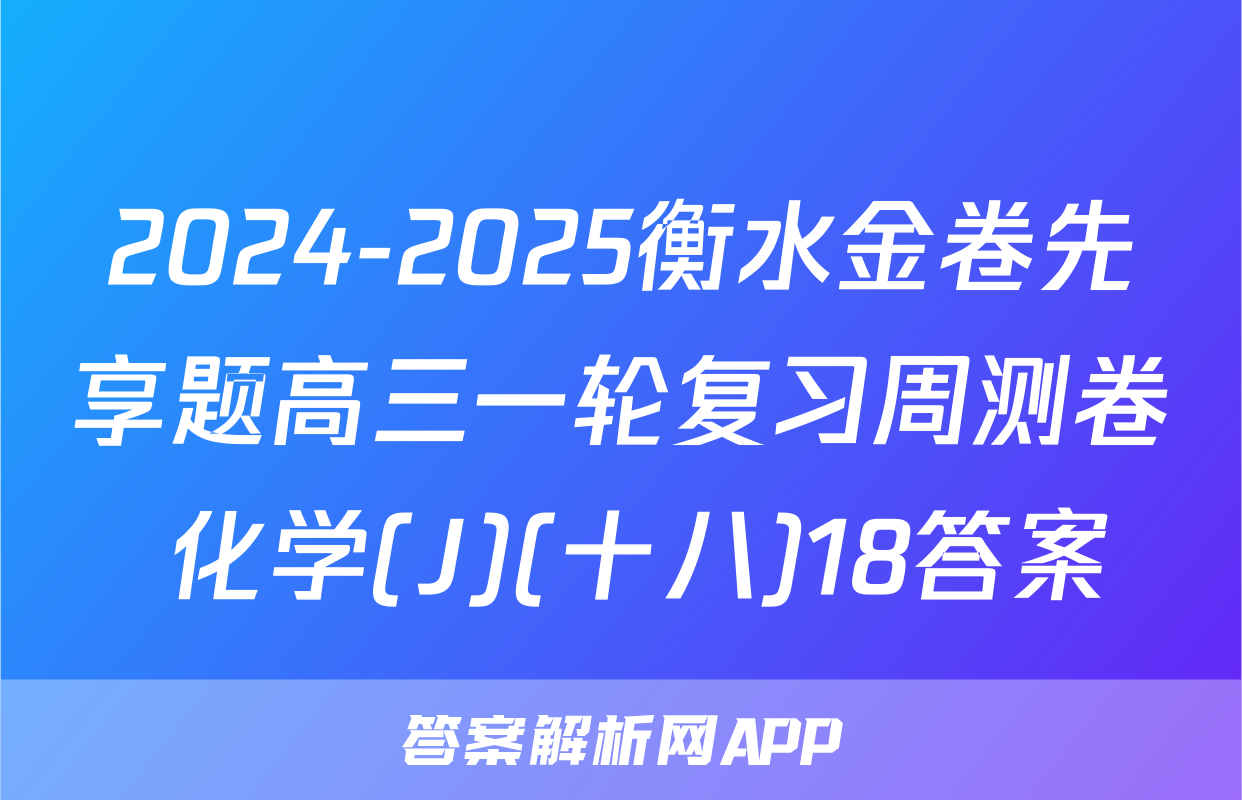 2024-2025衡水金卷先享题高三一轮复习周测卷 化学(J)(十八)18答案