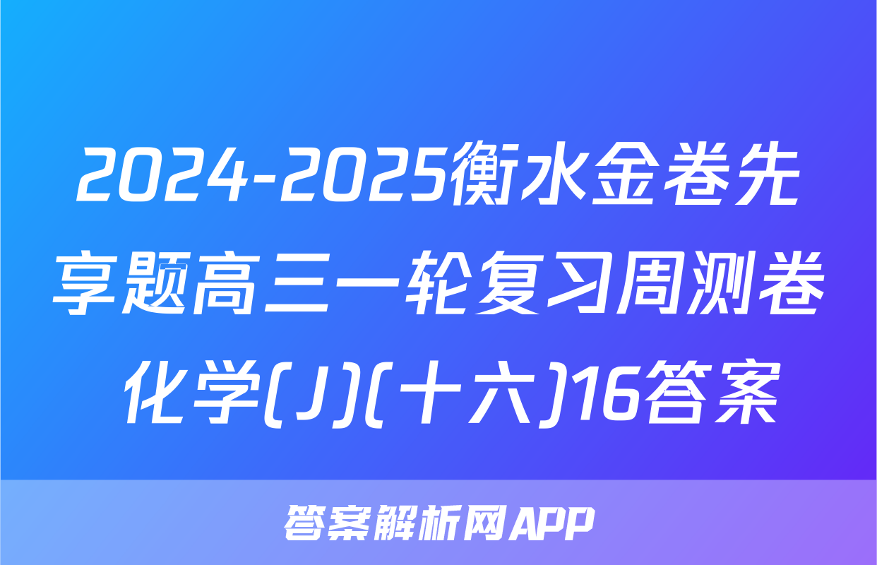 2024-2025衡水金卷先享题高三一轮复习周测卷 化学(J)(十六)16答案