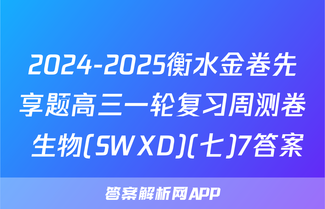 2024-2025衡水金卷先享题高三一轮复习周测卷 生物(SWXD)(七)7答案