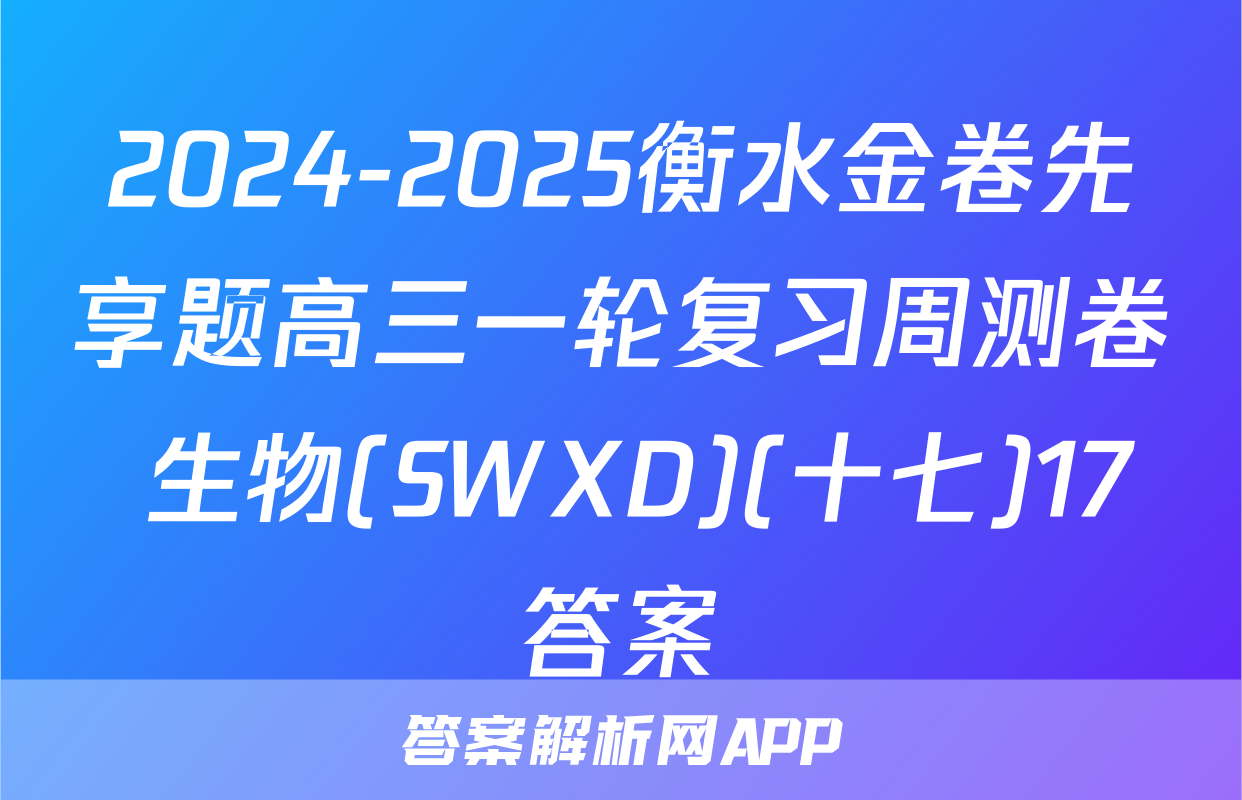 2024-2025衡水金卷先享题高三一轮复习周测卷 生物(SWXD)(十七)17答案