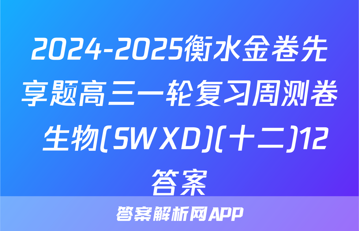 2024-2025衡水金卷先享题高三一轮复习周测卷 生物(SWXD)(十二)12答案