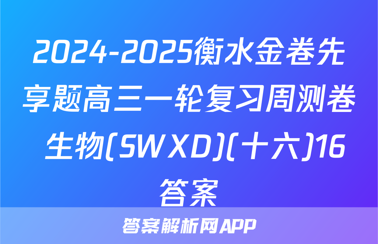 2024-2025衡水金卷先享题高三一轮复习周测卷 生物(SWXD)(十六)16答案
