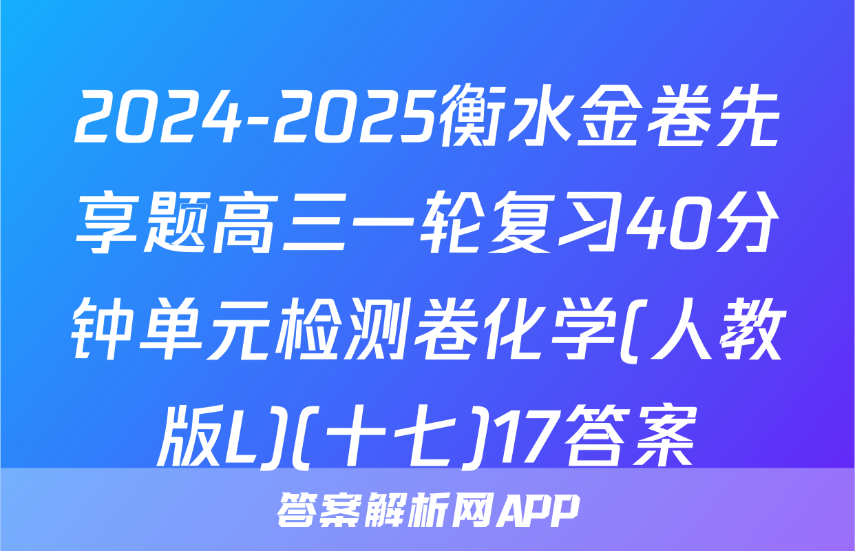2024-2025衡水金卷先享题高三一轮复习40分钟单元检测卷化学(人教版L)(十七)17答案