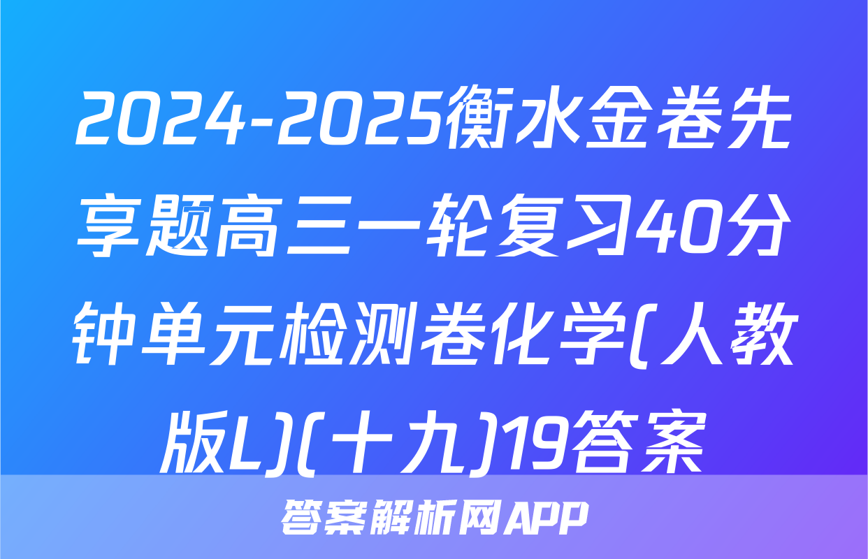 2024-2025衡水金卷先享题高三一轮复习40分钟单元检测卷化学(人教版L)(十九)19答案