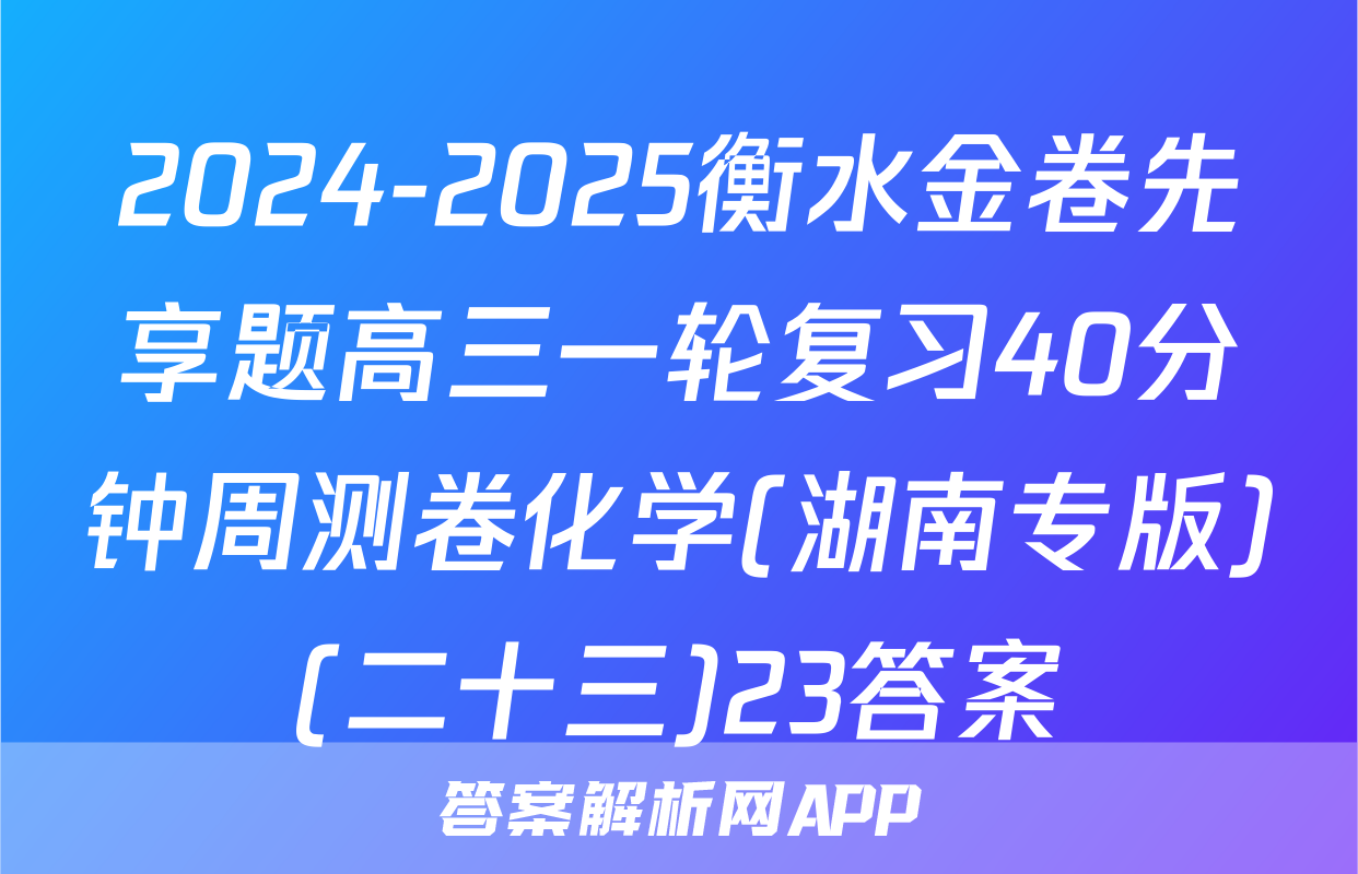 2024-2025衡水金卷先享题高三一轮复习40分钟周测卷化学(湖南专版)(二十三)23答案