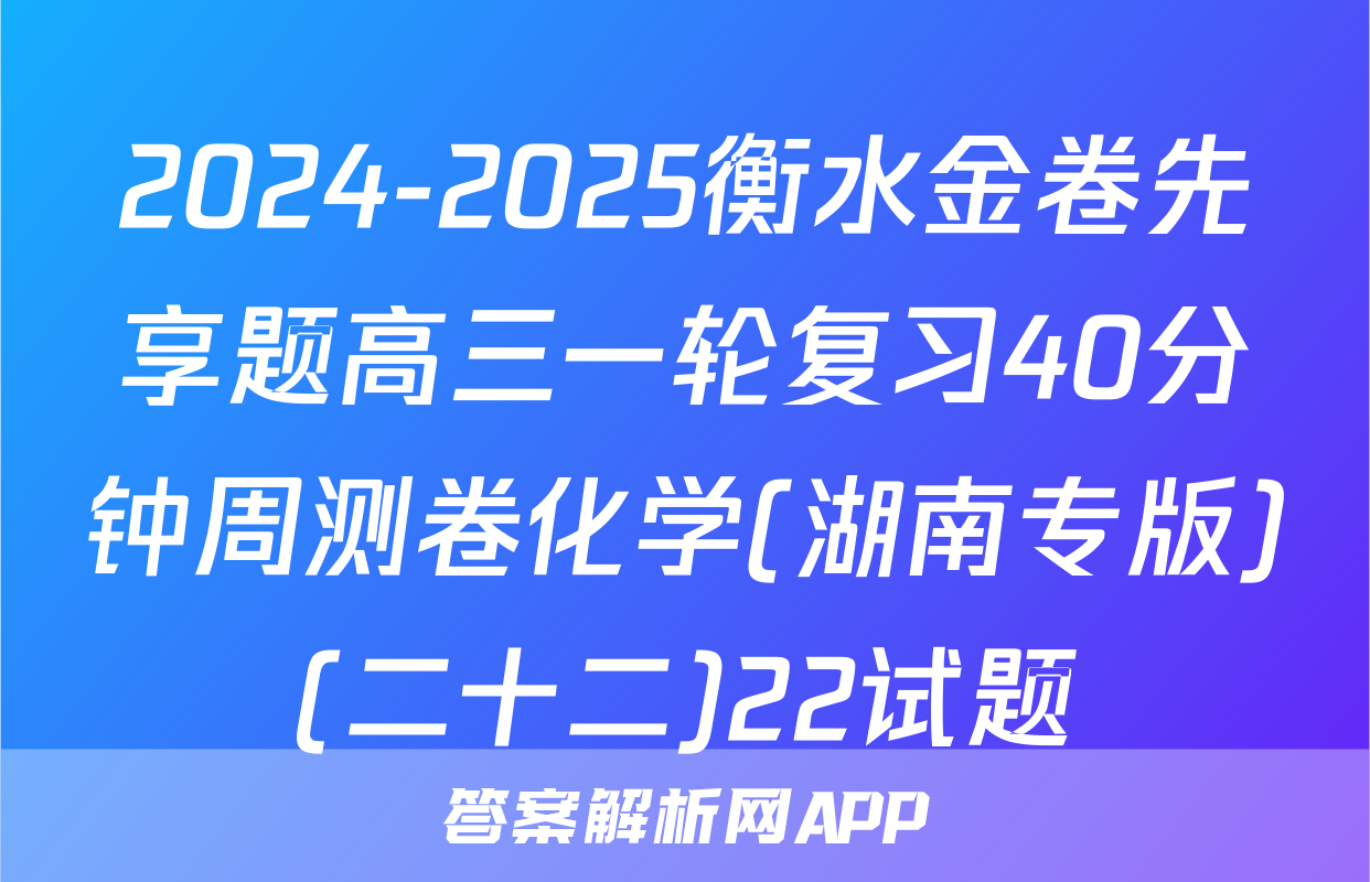 2024-2025衡水金卷先享题高三一轮复习40分钟周测卷化学(湖南专版)(二十二)22试题