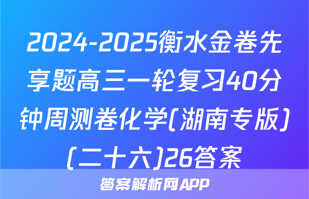 2024-2025衡水金卷先享题高三一轮复习40分钟周测卷化学(湖南专版)(二十六)26答案