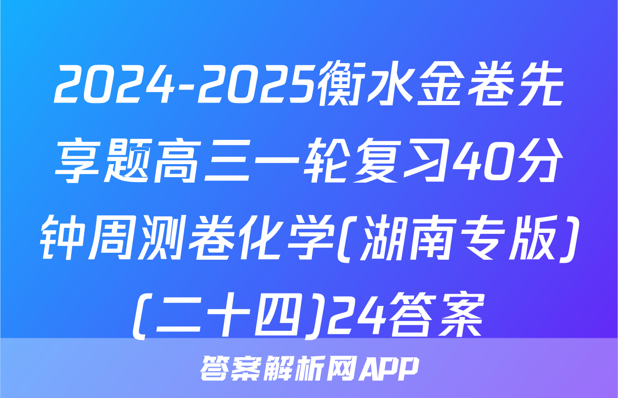 2024-2025衡水金卷先享题高三一轮复习40分钟周测卷化学(湖南专版)(二十四)24答案