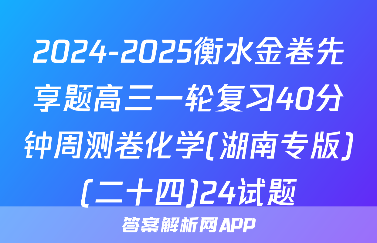 2024-2025衡水金卷先享题高三一轮复习40分钟周测卷化学(湖南专版)(二十四)24试题