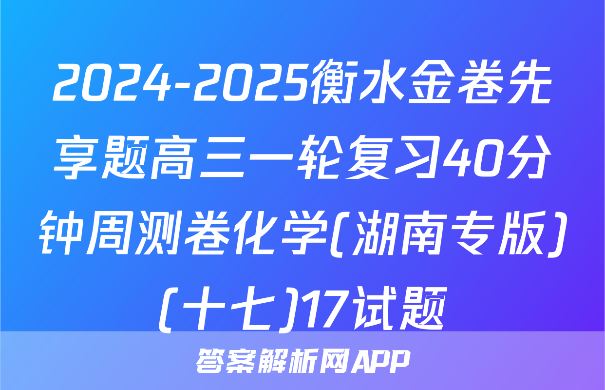 2024-2025衡水金卷先享题高三一轮复习40分钟周测卷化学(湖南专版)(十七)17试题