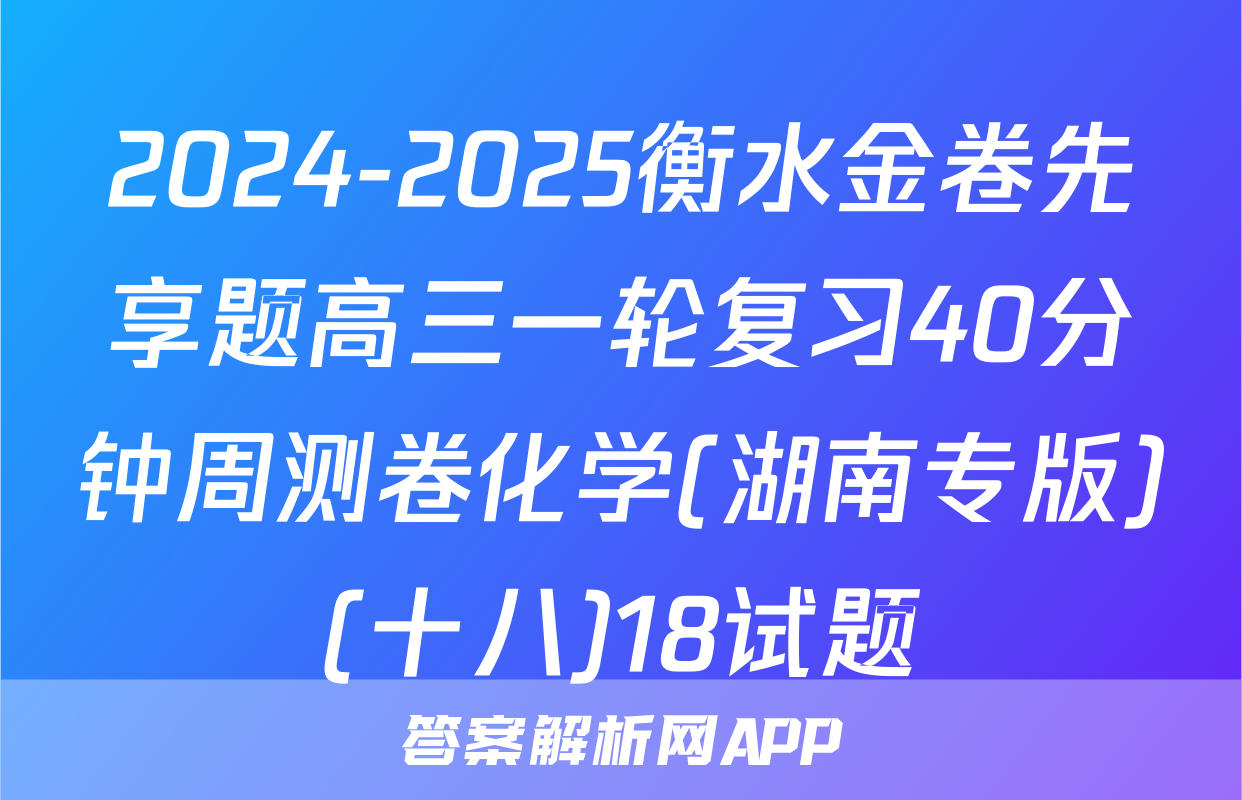 2024-2025衡水金卷先享题高三一轮复习40分钟周测卷化学(湖南专版)(十八)18试题