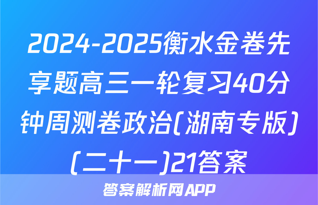 2024-2025衡水金卷先享题高三一轮复习40分钟周测卷政治(湖南专版)(二十一)21答案
