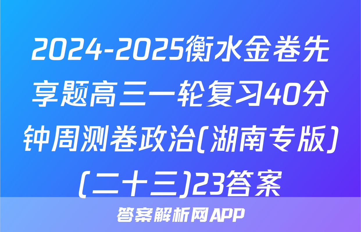 2024-2025衡水金卷先享题高三一轮复习40分钟周测卷政治(湖南专版)(二十三)23答案