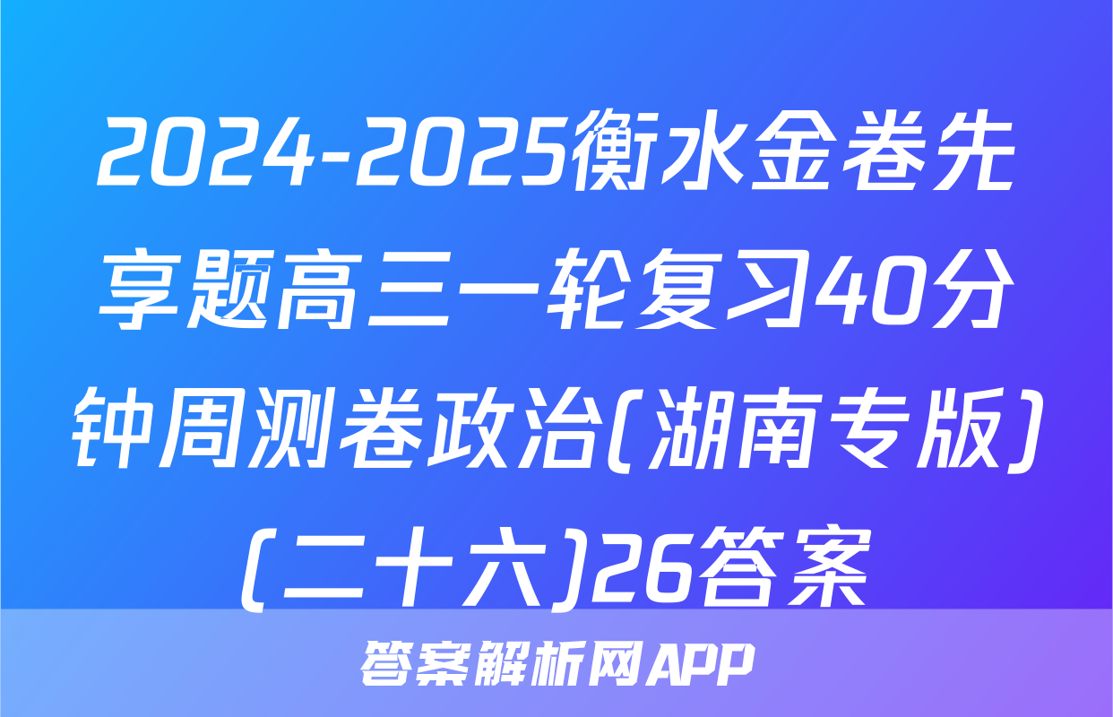 2024-2025衡水金卷先享题高三一轮复习40分钟周测卷政治(湖南专版)(二十六)26答案
