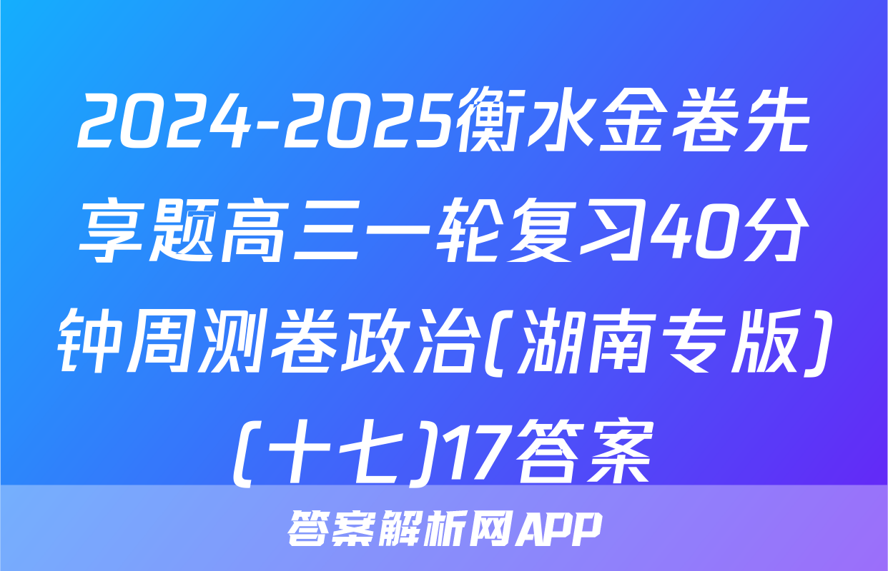 2024-2025衡水金卷先享题高三一轮复习40分钟周测卷政治(湖南专版)(十七)17答案