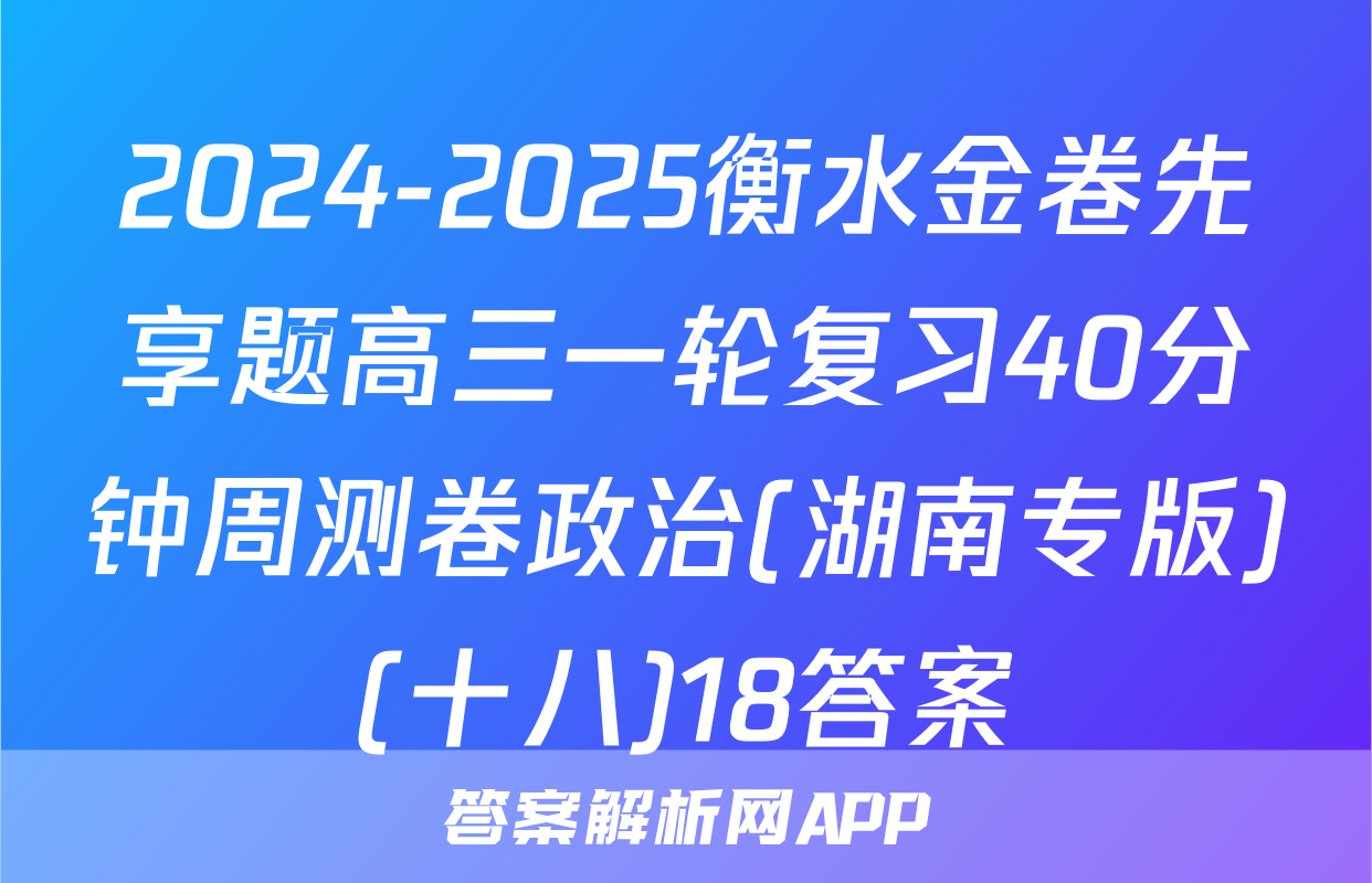 2024-2025衡水金卷先享题高三一轮复习40分钟周测卷政治(湖南专版)(十八)18答案