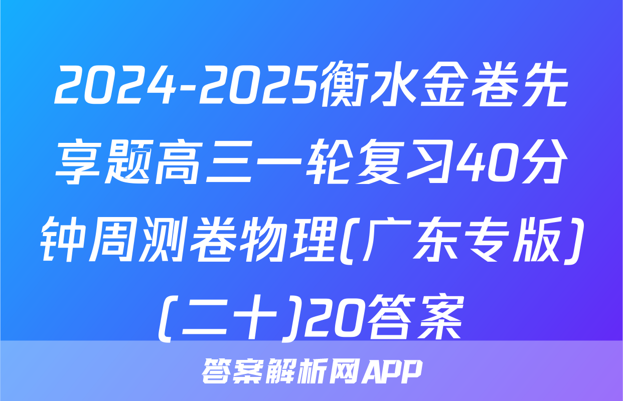 2024-2025衡水金卷先享题高三一轮复习40分钟周测卷物理(广东专版)(二十)20答案