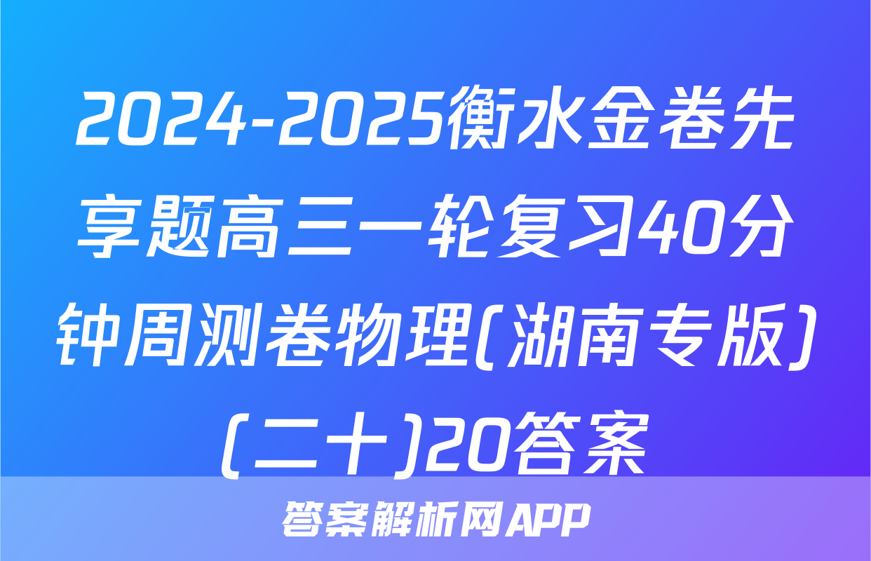 2024-2025衡水金卷先享题高三一轮复习40分钟周测卷物理(湖南专版)(二十)20答案