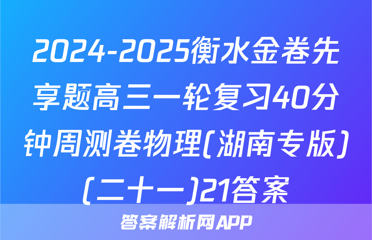2024-2025衡水金卷先享题高三一轮复习40分钟周测卷物理(湖南专版)(二十一)21答案