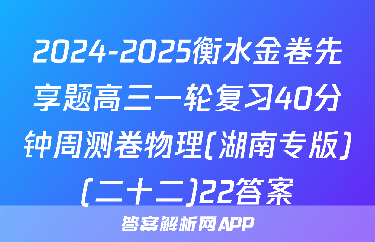 2024-2025衡水金卷先享题高三一轮复习40分钟周测卷物理(湖南专版)(二十二)22答案