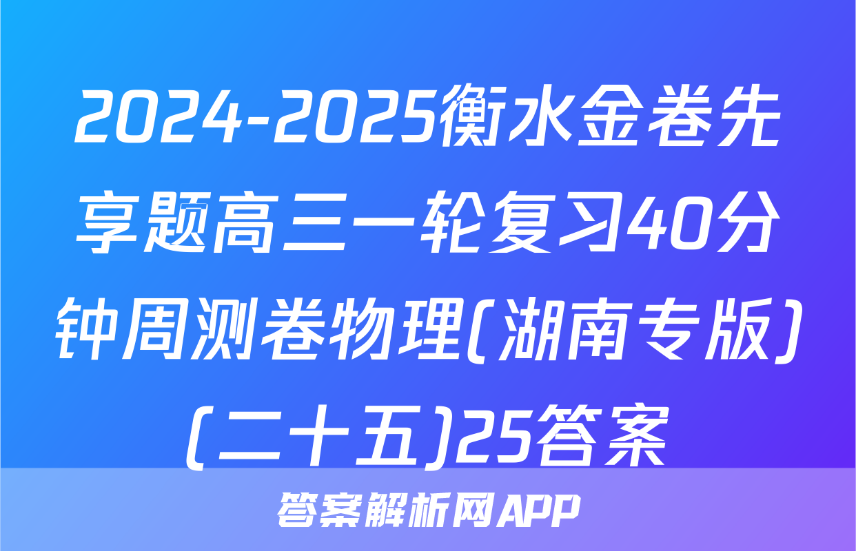 2024-2025衡水金卷先享题高三一轮复习40分钟周测卷物理(湖南专版)(二十五)25答案