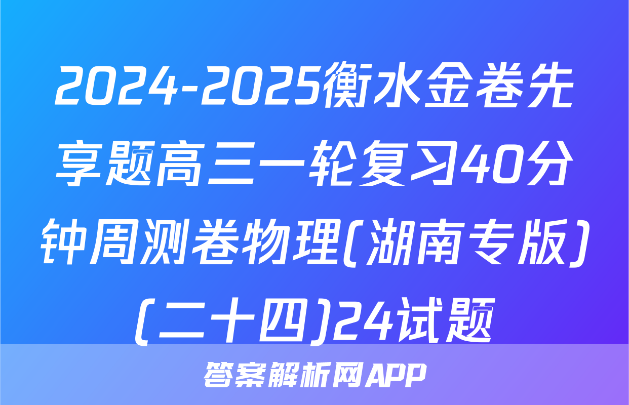 2024-2025衡水金卷先享题高三一轮复习40分钟周测卷物理(湖南专版)(二十四)24试题