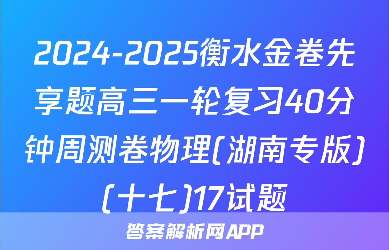 2024-2025衡水金卷先享题高三一轮复习40分钟周测卷物理(湖南专版)(十七)17试题