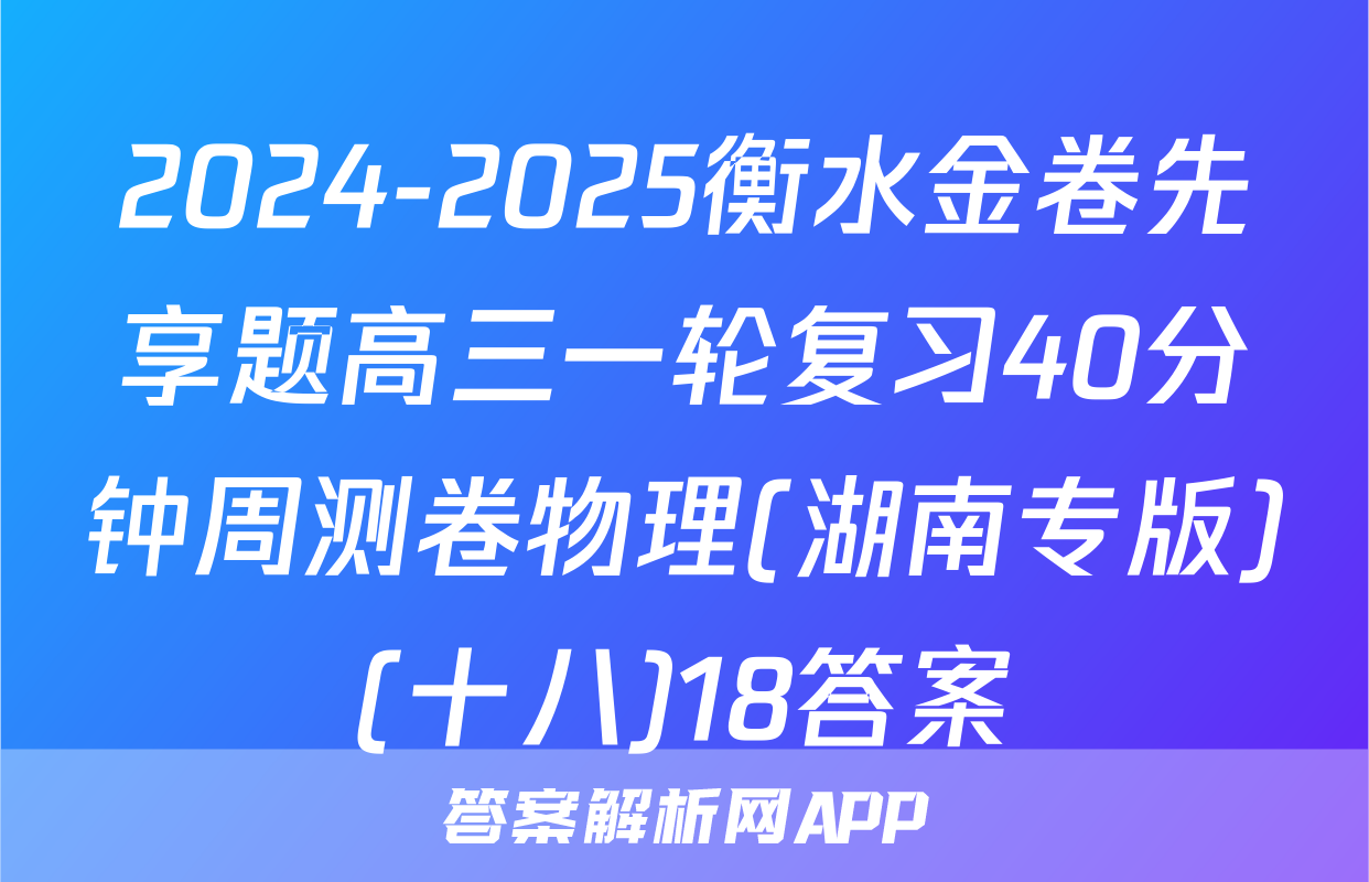 2024-2025衡水金卷先享题高三一轮复习40分钟周测卷物理(湖南专版)(十八)18答案