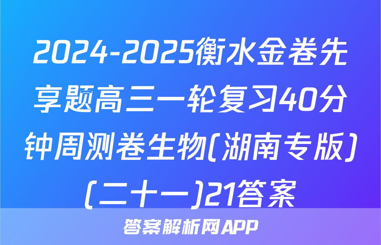 2024-2025衡水金卷先享题高三一轮复习40分钟周测卷生物(湖南专版)(二十一)21答案