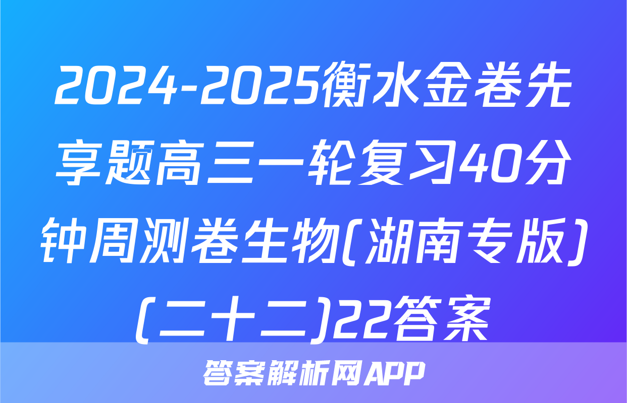 2024-2025衡水金卷先享题高三一轮复习40分钟周测卷生物(湖南专版)(二十二)22答案