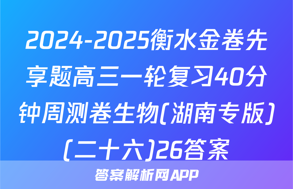 2024-2025衡水金卷先享题高三一轮复习40分钟周测卷生物(湖南专版)(二十六)26答案