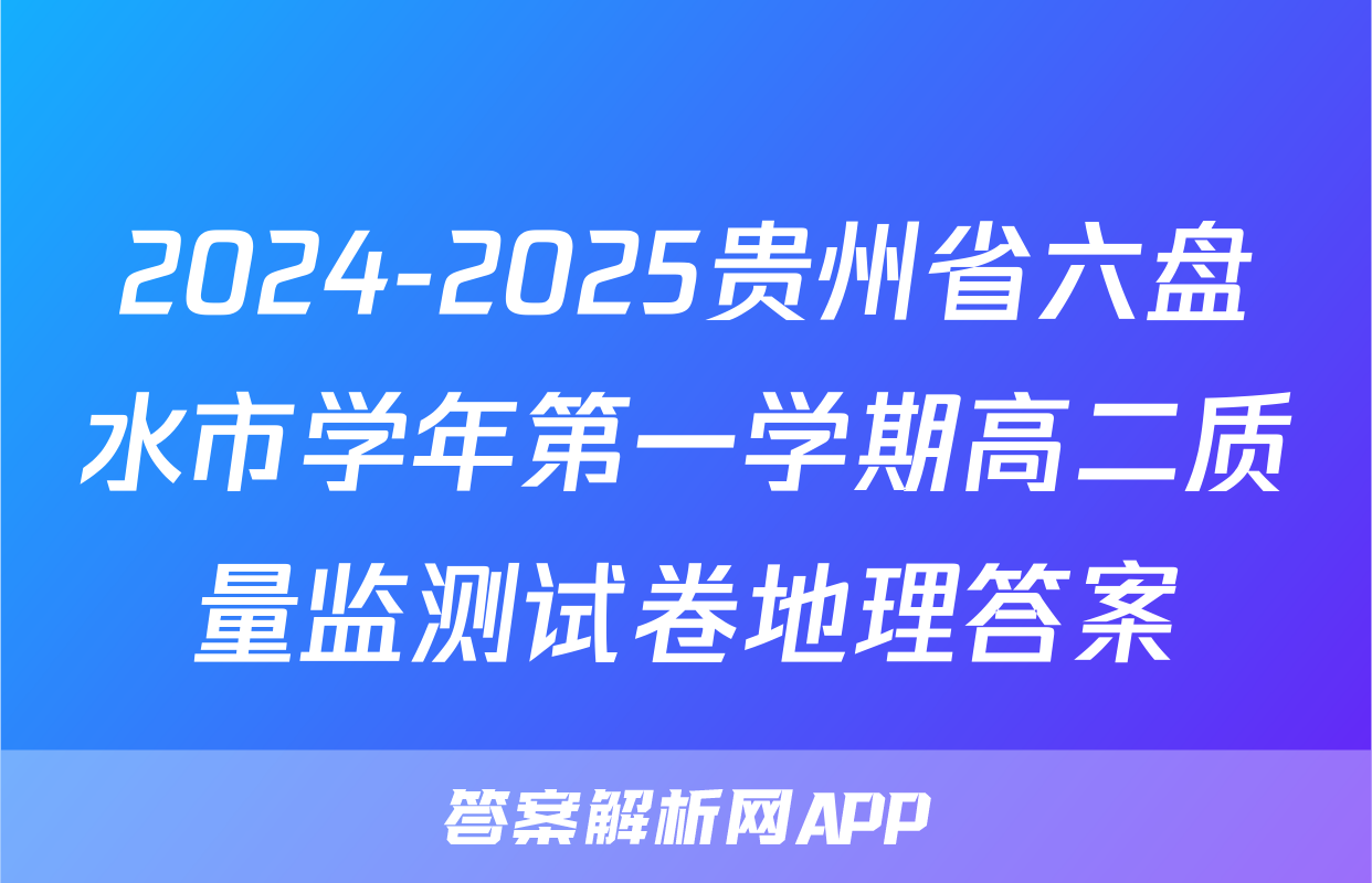 2024-2025贵州省六盘水市学年第一学期高二质量监测试卷地理答案